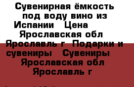 Сувенирная ёмкость под воду,вино из Испании › Цена ­ 600 - Ярославская обл., Ярославль г. Подарки и сувениры » Сувениры   . Ярославская обл.,Ярославль г.